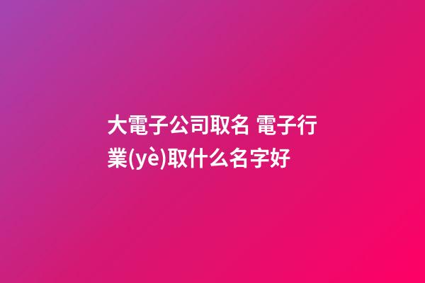 大電子公司取名 電子行業(yè)取什么名字好-第1張-公司起名-玄機(jī)派